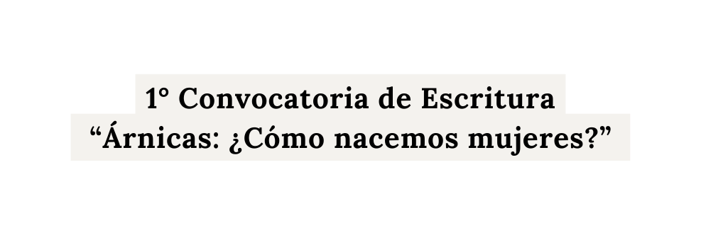 1 Convocatoria de Escritura Árnicas Cómo nacemos mujeres